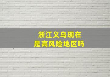 浙江义乌现在是高风险地区吗