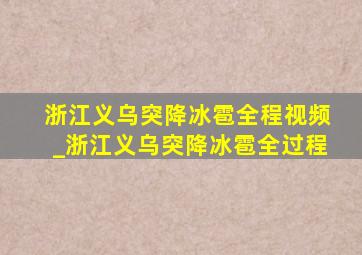 浙江义乌突降冰雹全程视频_浙江义乌突降冰雹全过程