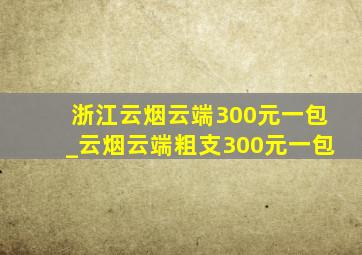 浙江云烟云端300元一包_云烟云端粗支300元一包