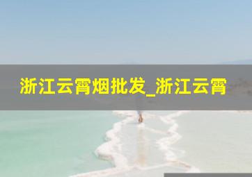 浙江云霄烟批发_浙江云霄