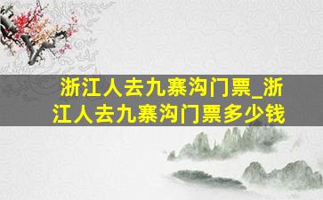 浙江人去九寨沟门票_浙江人去九寨沟门票多少钱