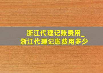 浙江代理记账费用_浙江代理记账费用多少