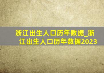 浙江出生人口历年数据_浙江出生人口历年数据2023