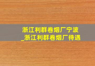 浙江利群卷烟厂宁波_浙江利群卷烟厂待遇