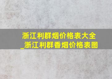 浙江利群烟价格表大全_浙江利群香烟价格表图