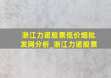 浙江力诺股票(低价烟批发网)分析_浙江力诺股票