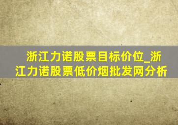 浙江力诺股票目标价位_浙江力诺股票(低价烟批发网)分析