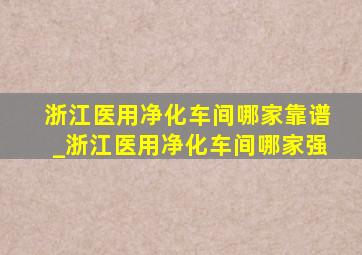 浙江医用净化车间哪家靠谱_浙江医用净化车间哪家强