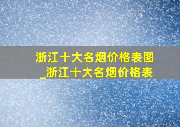 浙江十大名烟价格表图_浙江十大名烟价格表