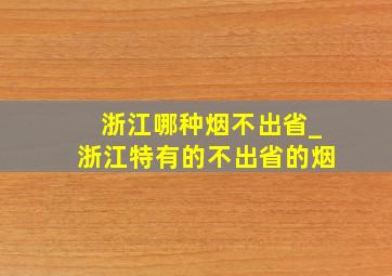 浙江哪种烟不出省_浙江特有的不出省的烟