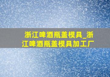 浙江啤酒瓶盖模具_浙江啤酒瓶盖模具加工厂