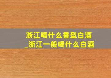 浙江喝什么香型白酒_浙江一般喝什么白酒