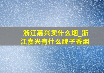 浙江嘉兴卖什么烟_浙江嘉兴有什么牌子香烟