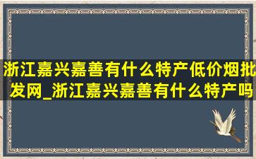 浙江嘉兴嘉善有什么特产(低价烟批发网)_浙江嘉兴嘉善有什么特产吗