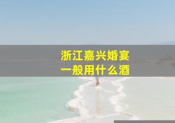 浙江嘉兴婚宴一般用什么酒