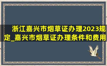 浙江嘉兴市烟草证办理2023规定_嘉兴市烟草证办理条件和费用