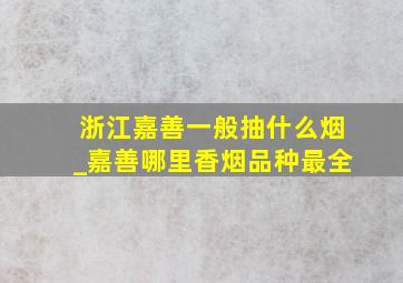 浙江嘉善一般抽什么烟_嘉善哪里香烟品种最全