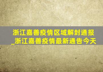 浙江嘉善疫情区域解封通报_浙江嘉善疫情最新通告今天