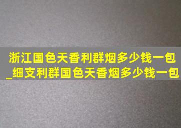 浙江国色天香利群烟多少钱一包_细支利群国色天香烟多少钱一包