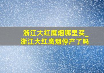 浙江大红鹰烟哪里买_浙江大红鹰烟停产了吗