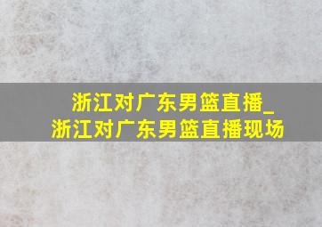 浙江对广东男篮直播_浙江对广东男篮直播现场