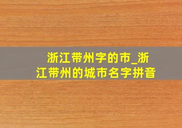 浙江带州字的市_浙江带州的城市名字拼音