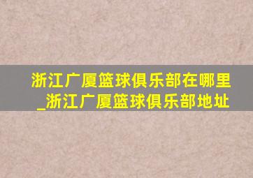 浙江广厦篮球俱乐部在哪里_浙江广厦篮球俱乐部地址