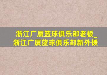 浙江广厦篮球俱乐部老板_浙江广厦篮球俱乐部新外援