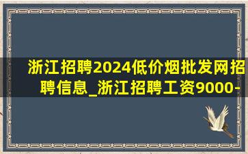 浙江招聘2024(低价烟批发网)招聘信息_浙江招聘工资9000-15000长白班