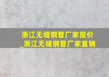 浙江无缝钢管厂家报价_浙江无缝钢管厂家直销