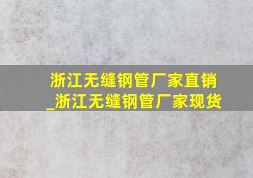 浙江无缝钢管厂家直销_浙江无缝钢管厂家现货