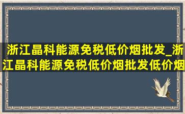 浙江晶科能源(免税低价烟批发)_浙江晶科能源(免税低价烟批发)(低价烟批发网)