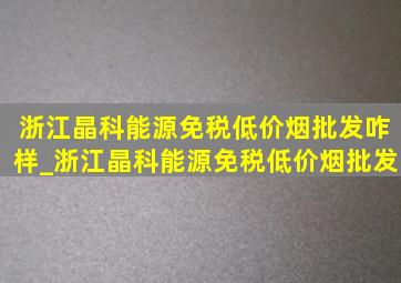 浙江晶科能源(免税低价烟批发)咋样_浙江晶科能源(免税低价烟批发)