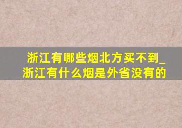 浙江有哪些烟北方买不到_浙江有什么烟是外省没有的