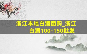 浙江本地白酒团购_浙江白酒100-150批发