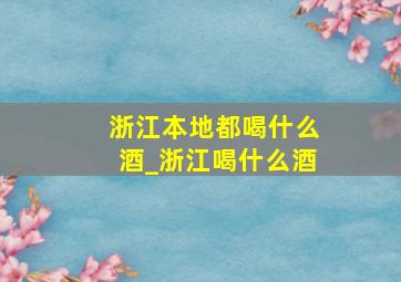 浙江本地都喝什么酒_浙江喝什么酒