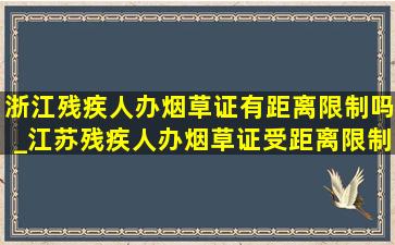 浙江残疾人办烟草证有距离限制吗_江苏残疾人办烟草证受距离限制吗