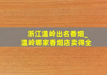 浙江温岭出名香烟_温岭哪家香烟店卖得全