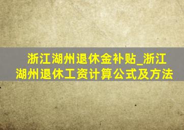 浙江湖州退休金补贴_浙江湖州退休工资计算公式及方法