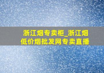 浙江烟专卖柜_浙江烟(低价烟批发网)专卖直播