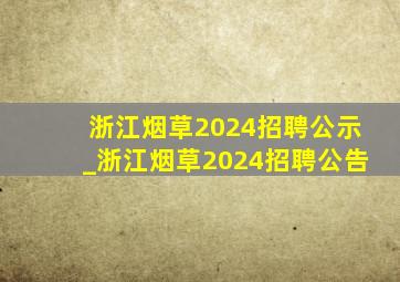 浙江烟草2024招聘公示_浙江烟草2024招聘公告