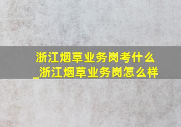 浙江烟草业务岗考什么_浙江烟草业务岗怎么样