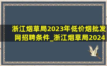 浙江烟草局2023年(低价烟批发网)招聘条件_浙江烟草局2024招聘公告