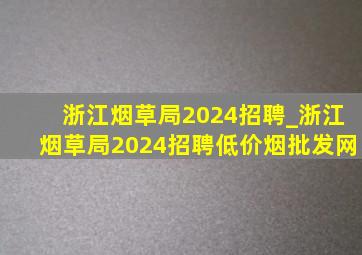 浙江烟草局2024招聘_浙江烟草局2024招聘(低价烟批发网)