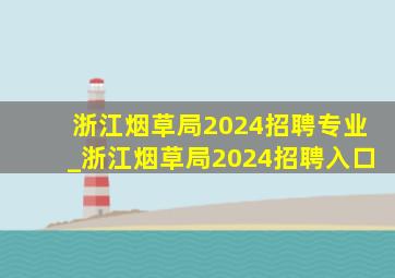 浙江烟草局2024招聘专业_浙江烟草局2024招聘入口