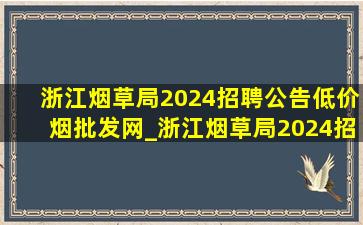 浙江烟草局2024招聘公告(低价烟批发网)_浙江烟草局2024招聘公告