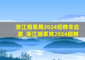 浙江烟草局2024招聘非应届_浙江烟草局2024招聘