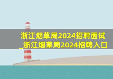 浙江烟草局2024招聘面试_浙江烟草局2024招聘入口