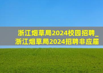 浙江烟草局2024校园招聘_浙江烟草局2024招聘非应届