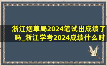 浙江烟草局2024笔试出成绩了吗_浙江学考2024成绩什么时候出